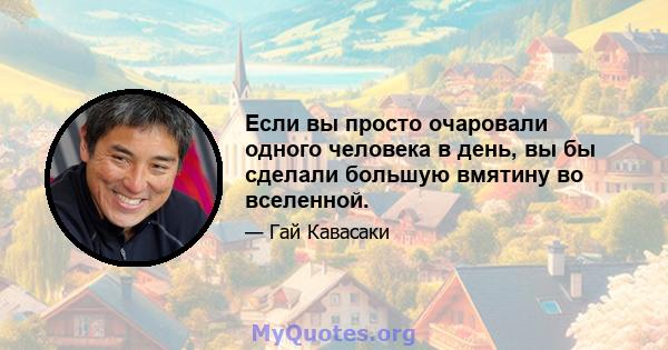 Если вы просто очаровали одного человека в день, вы бы сделали большую вмятину во вселенной.