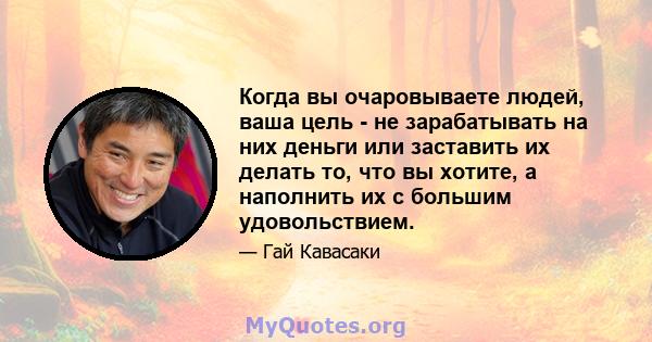 Когда вы очаровываете людей, ваша цель - не зарабатывать на них деньги или заставить их делать то, что вы хотите, а наполнить их с большим удовольствием.