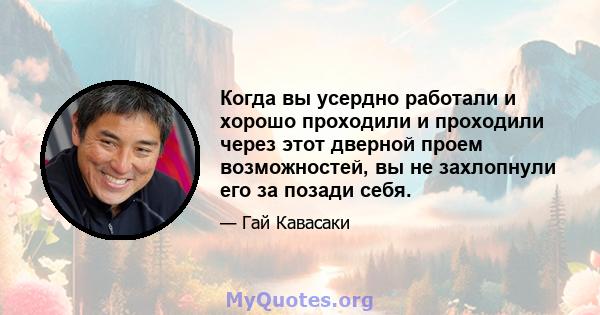 Когда вы усердно работали и хорошо проходили и проходили через этот дверной проем возможностей, вы не захлопнули его за позади себя.