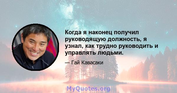 Когда я наконец получил руководящую должность, я узнал, как трудно руководить и управлять людьми.