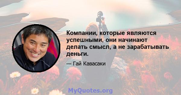 Компании, которые являются успешными, они начинают делать смысл, а не зарабатывать деньги.