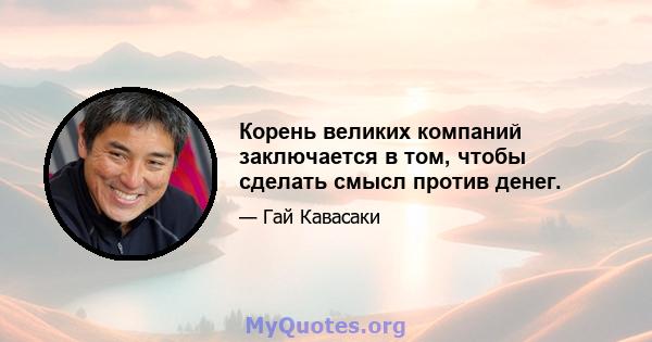 Корень великих компаний заключается в том, чтобы сделать смысл против денег.