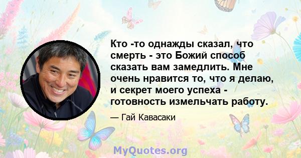 Кто -то однажды сказал, что смерть - это Божий способ сказать вам замедлить. Мне очень нравится то, что я делаю, и секрет моего успеха - готовность измельчать работу.