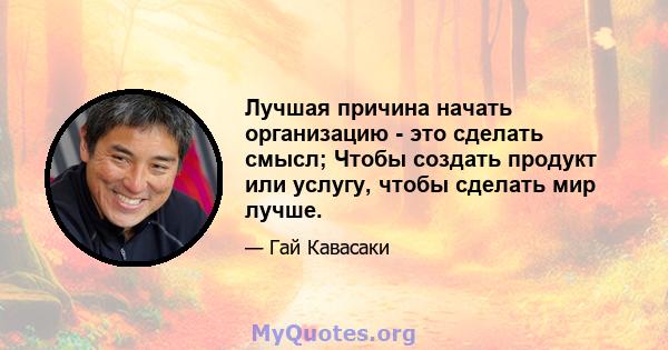 Лучшая причина начать организацию - это сделать смысл; Чтобы создать продукт или услугу, чтобы сделать мир лучше.