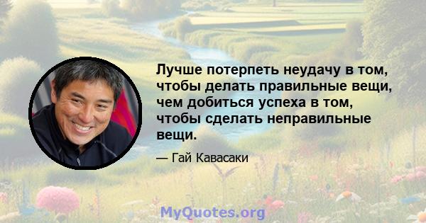 Лучше потерпеть неудачу в том, чтобы делать правильные вещи, чем добиться успеха в том, чтобы сделать неправильные вещи.