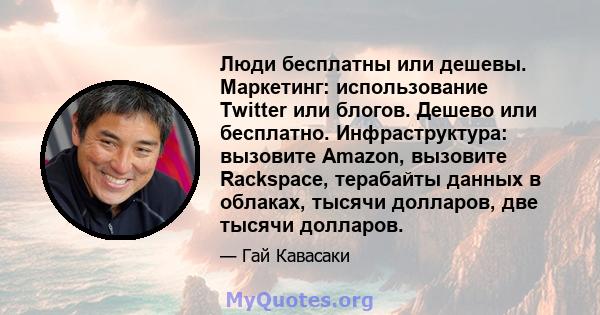 Люди бесплатны или дешевы. Маркетинг: использование Twitter или блогов. Дешево или бесплатно. Инфраструктура: вызовите Amazon, вызовите Rackspace, терабайты данных в облаках, тысячи долларов, две тысячи долларов.