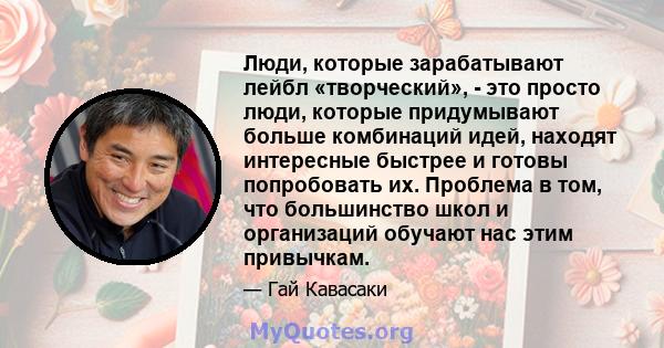 Люди, которые зарабатывают лейбл «творческий», - это просто люди, которые придумывают больше комбинаций идей, находят интересные быстрее и готовы попробовать их. Проблема в том, что большинство школ и организаций