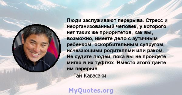 Люди заслуживают перерыва. Стресс и неорганизованный человек, у которого нет таких же приоритетов, как вы, возможно, имеете дело с аутичным ребенком, оскорбительным супругом, исчезающими родителями или раком. Не судите