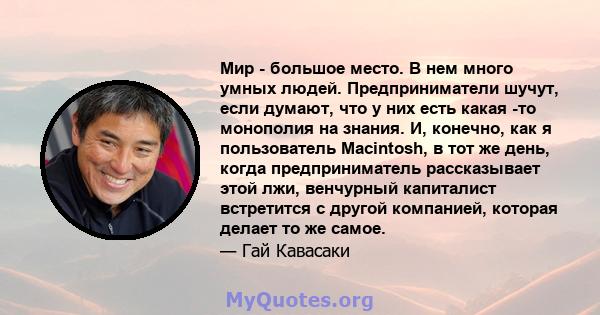 Мир - большое место. В нем много умных людей. Предприниматели шучут, если думают, что у них есть какая -то монополия на знания. И, конечно, как я пользователь Macintosh, в тот же день, когда предприниматель рассказывает 