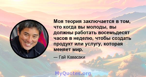 Моя теория заключается в том, что когда вы молоды, вы должны работать восемьдесят часов в неделю, чтобы создать продукт или услугу, которая меняет мир.