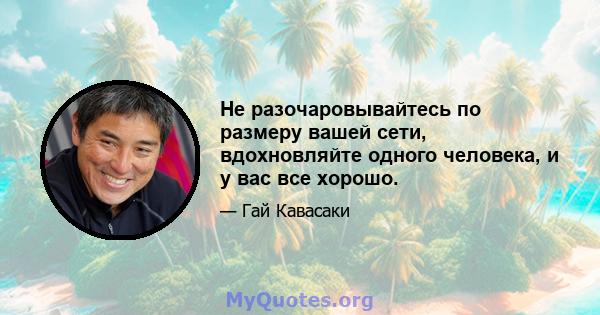 Не разочаровывайтесь по размеру вашей сети, вдохновляйте одного человека, и у вас все хорошо.