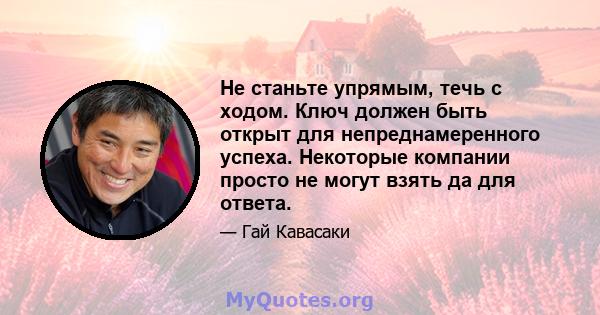 Не станьте упрямым, течь с ходом. Ключ должен быть открыт для непреднамеренного успеха. Некоторые компании просто не могут взять да для ответа.