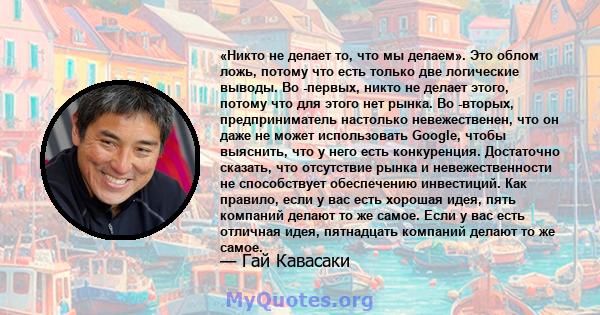 «Никто не делает то, что мы делаем». Это облом ложь, потому что есть только две логические выводы. Во -первых, никто не делает этого, потому что для этого нет рынка. Во -вторых, предприниматель настолько невежественен,