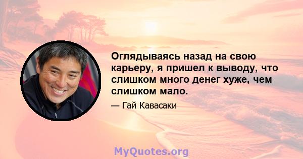 Оглядываясь назад на свою карьеру, я пришел к выводу, что слишком много денег хуже, чем слишком мало.