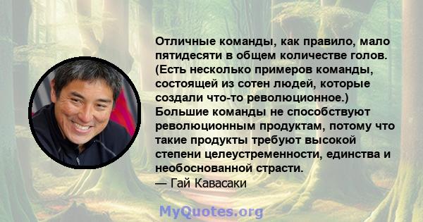 Отличные команды, как правило, мало пятидесяти в общем количестве голов. (Есть несколько примеров команды, состоящей из сотен людей, которые создали что-то революционное.) Большие команды не способствуют революционным