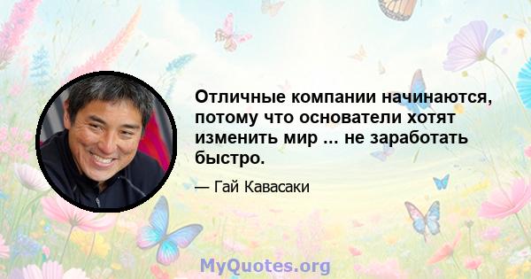 Отличные компании начинаются, потому что основатели хотят изменить мир ... не заработать быстро.