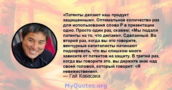 «Патенты делают наш продукт защищенным». Оптимальное количество раз для использования слова P в презентации одно. Просто один раз, скажем: «Мы подали патенты на то, что делаем». Сделанный. Во второй раз, когда вы это