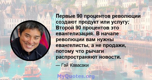 Первые 90 процентов революции создают продукт или услугу; Второй 90 процентов это евангелизация. В начале революции вам нужны евангелисты, а не продажи, потому что рычаги распространяют новости.