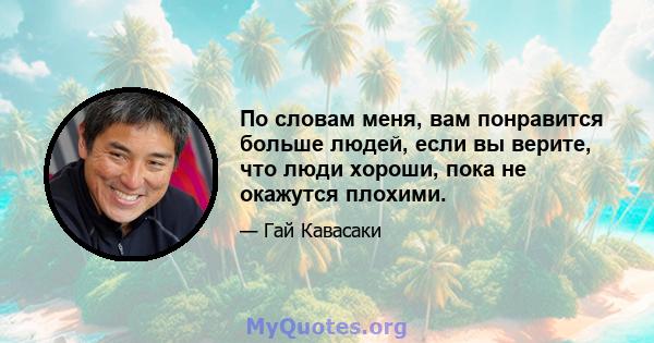 По словам меня, вам понравится больше людей, если вы верите, что люди хороши, пока не окажутся плохими.