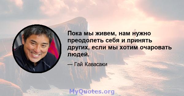 Пока мы живем, нам нужно преодолеть себя и принять других, если мы хотим очаровать людей.