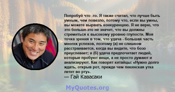 Попробуй что -то. Я также считал, что лучше быть умным, чем повезло, потому что, если вы умны, вы можете вырвать конкуренцию. Я не верю, что это больше-это не значит, что вы должны стремиться к высокому уровню глупости. 