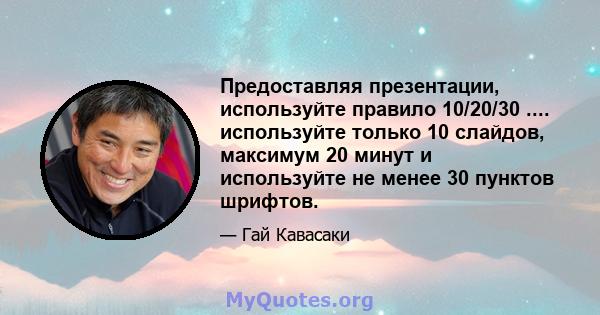 Предоставляя презентации, используйте правило 10/20/30 .... используйте только 10 слайдов, максимум 20 минут и используйте не менее 30 пунктов шрифтов.