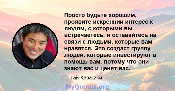 Просто будьте хорошим, проявите искренний интерес к людям, с которыми вы встречаетесь, и оставайтесь на связи с людьми, которые вам нравятся. Это создаст группу людей, которые инвестируют в помощь вам, потому что они