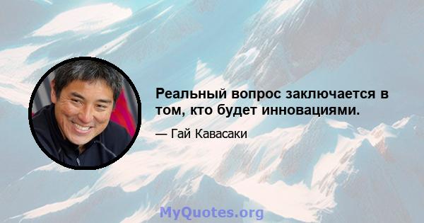 Реальный вопрос заключается в том, кто будет инновациями.