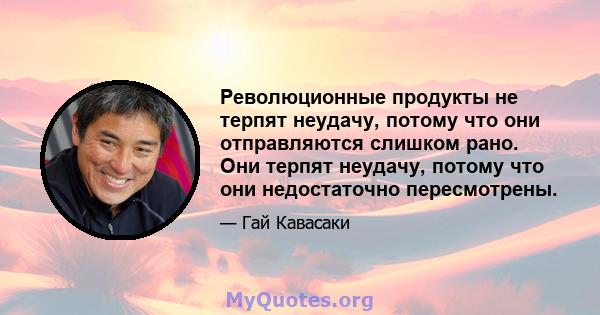 Революционные продукты не терпят неудачу, потому что они отправляются слишком рано. Они терпят неудачу, потому что они недостаточно пересмотрены.