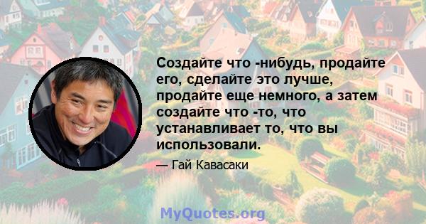 Создайте что -нибудь, продайте его, сделайте это лучше, продайте еще немного, а затем создайте что -то, что устанавливает то, что вы использовали.