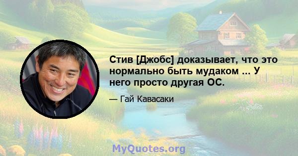 Стив [Джобс] доказывает, что это нормально быть мудаком ... У него просто другая ОС.