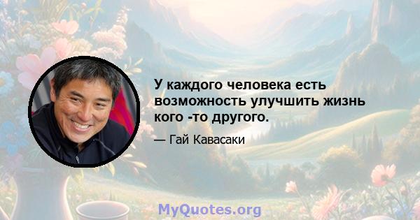 У каждого человека есть возможность улучшить жизнь кого -то другого.