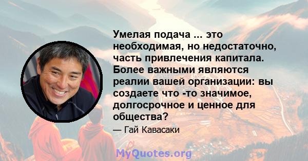 Умелая подача ... это необходимая, но недостаточно, часть привлечения капитала. Более важными являются реалии вашей организации: вы создаете что -то значимое, долгосрочное и ценное для общества?