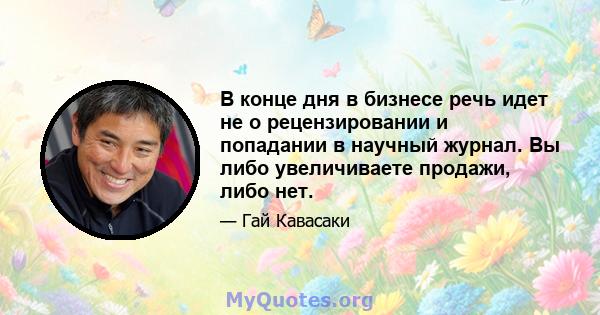 В конце дня в бизнесе речь идет не о рецензировании и попадании в научный журнал. Вы либо увеличиваете продажи, либо нет.