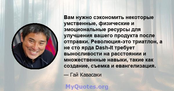 Вам нужно сэкономить некоторые умственные, физические и эмоциональные ресурсы для улучшения вашего продукта после отправки. Революция-это триатлон, а не сто ярда Dash-It требует выносливости на расстоянии и