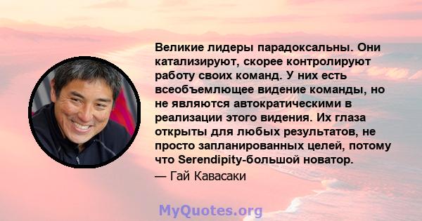 Великие лидеры парадоксальны. Они катализируют, скорее контролируют работу своих команд. У них есть всеобъемлющее видение команды, но не являются автократическими в реализации этого видения. Их глаза открыты для любых