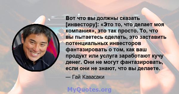 Вот что вы должны сказать [инвестору]: «Это то, что делает моя компания», это так просто. То, что вы пытаетесь сделать, это заставить потенциальных инвесторов фантазировать о том, как ваш продукт или услуга заработают