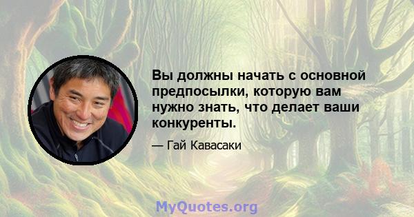 Вы должны начать с основной предпосылки, которую вам нужно знать, что делает ваши конкуренты.