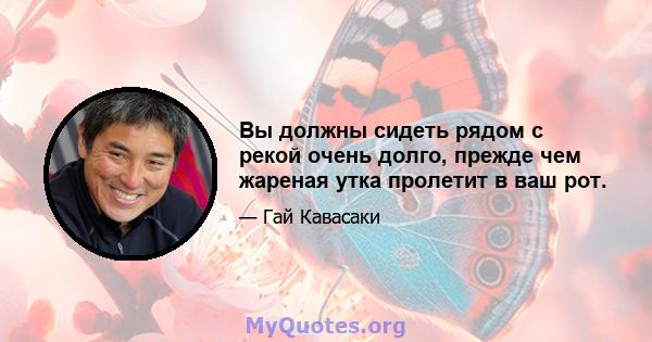 Вы должны сидеть рядом с рекой очень долго, прежде чем жареная утка пролетит в ваш рот.