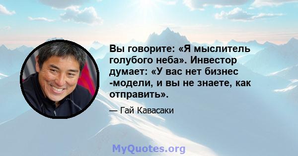 Вы говорите: «Я мыслитель голубого неба». Инвестор думает: «У вас нет бизнес -модели, и вы не знаете, как отправить».