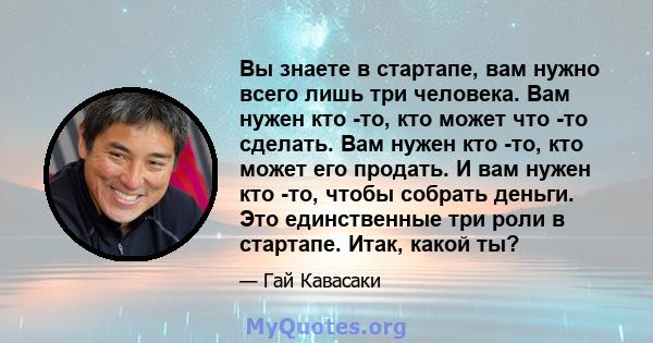 Вы знаете в стартапе, вам нужно всего лишь три человека. Вам нужен кто -то, кто может что -то сделать. Вам нужен кто -то, кто может его продать. И вам нужен кто -то, чтобы собрать деньги. Это единственные три роли в