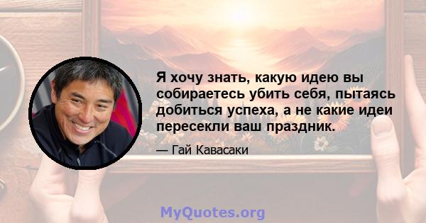 Я хочу знать, какую идею вы собираетесь убить себя, пытаясь добиться успеха, а не какие идеи пересекли ваш праздник.