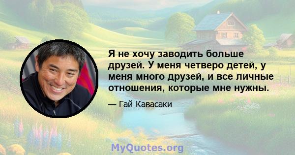 Я не хочу заводить больше друзей. У меня четверо детей, у меня много друзей, и все личные отношения, которые мне нужны.