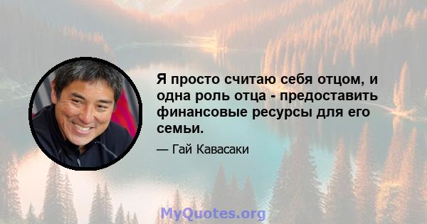 Я просто считаю себя отцом, и одна роль отца - предоставить финансовые ресурсы для его семьи.