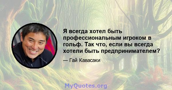 Я всегда хотел быть профессиональным игроком в гольф. Так что, если вы всегда хотели быть предпринимателем?