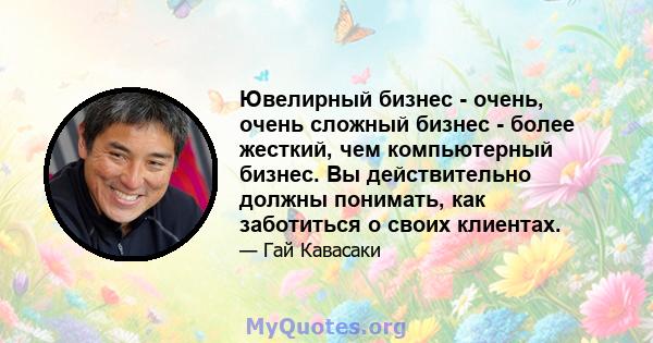 Ювелирный бизнес - очень, очень сложный бизнес - более жесткий, чем компьютерный бизнес. Вы действительно должны понимать, как заботиться о своих клиентах.