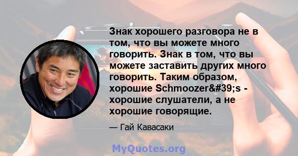 Знак хорошего разговора не в том, что вы можете много говорить. Знак в том, что вы можете заставить других много говорить. Таким образом, хорошие Schmoozer's - хорошие слушатели, а не хорошие говорящие.