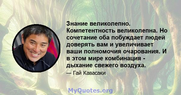 Знание великолепно. Компетентность великолепна. Но сочетание оба побуждает людей доверять вам и увеличивает ваши полномочия очарования. И в этом мире комбинация - дыхание свежего воздуха.