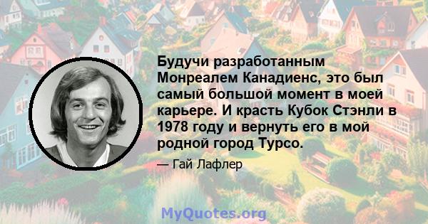 Будучи разработанным Монреалем Канадиенс, это был самый большой момент в моей карьере. И красть Кубок Стэнли в 1978 году и вернуть его в мой родной город Турсо.