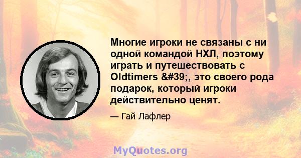 Многие игроки не связаны с ни одной командой НХЛ, поэтому играть и путешествовать с Oldtimers ', это своего рода подарок, который игроки действительно ценят.